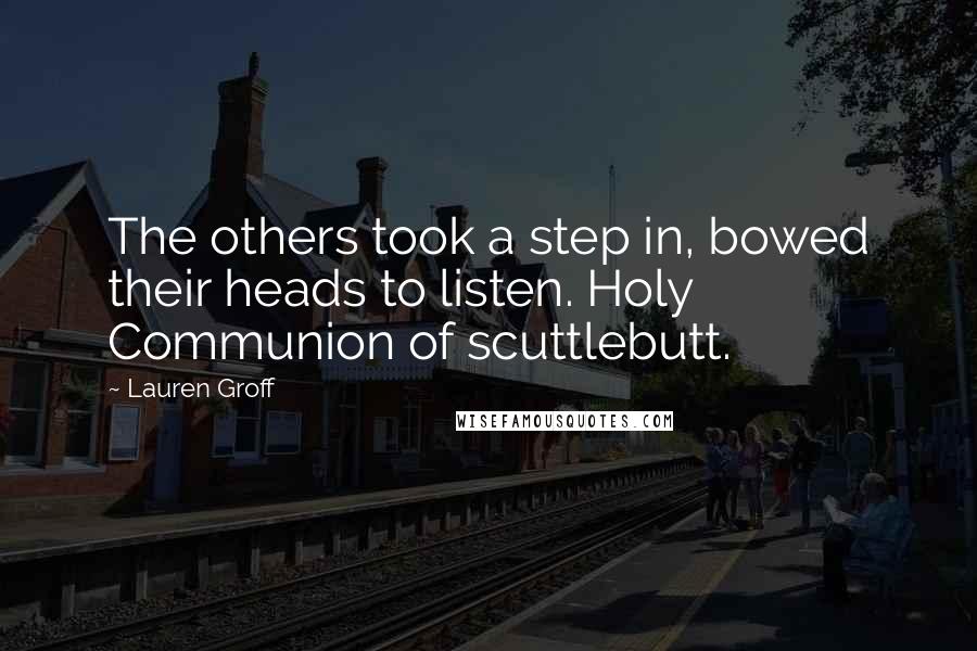 Lauren Groff Quotes: The others took a step in, bowed their heads to listen. Holy Communion of scuttlebutt.