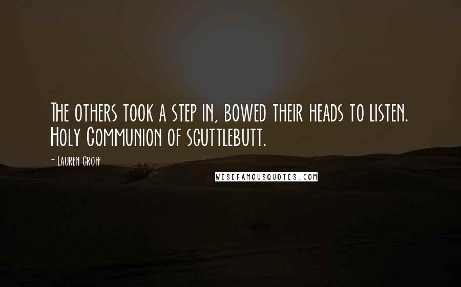 Lauren Groff Quotes: The others took a step in, bowed their heads to listen. Holy Communion of scuttlebutt.