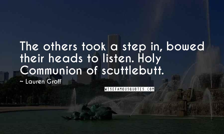 Lauren Groff Quotes: The others took a step in, bowed their heads to listen. Holy Communion of scuttlebutt.