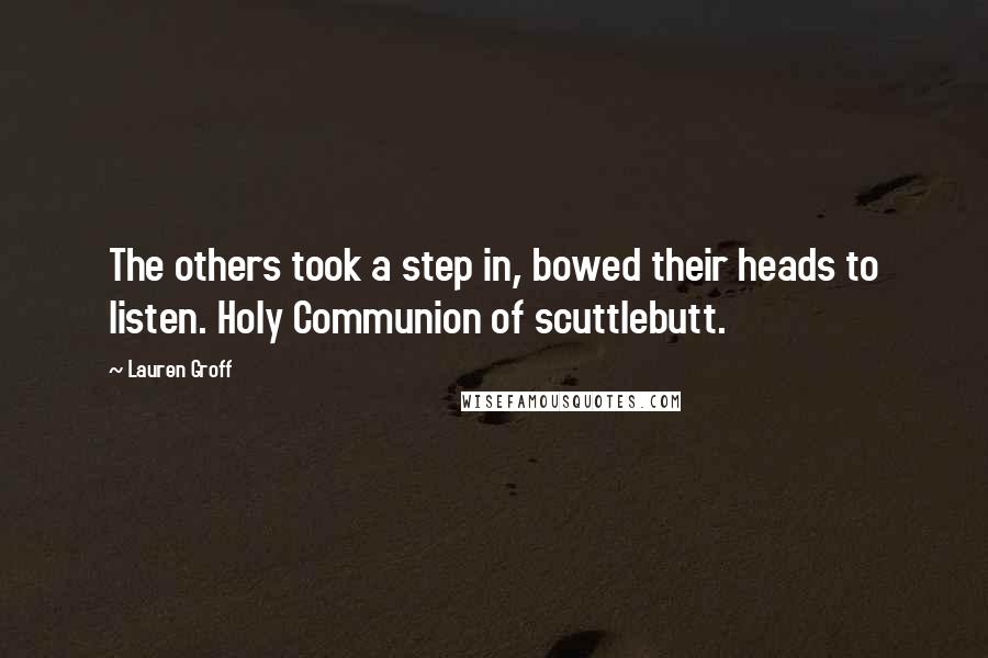 Lauren Groff Quotes: The others took a step in, bowed their heads to listen. Holy Communion of scuttlebutt.