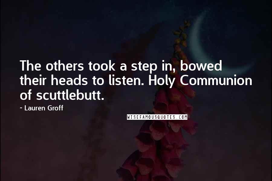 Lauren Groff Quotes: The others took a step in, bowed their heads to listen. Holy Communion of scuttlebutt.