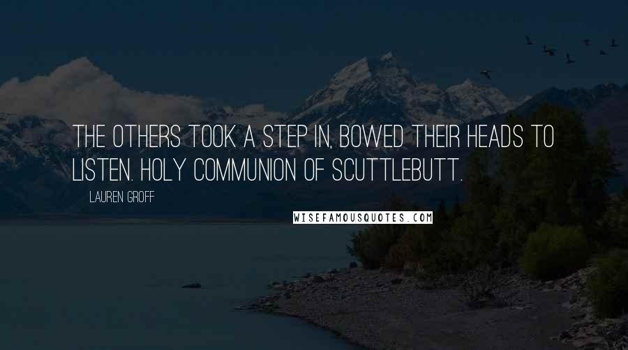 Lauren Groff Quotes: The others took a step in, bowed their heads to listen. Holy Communion of scuttlebutt.