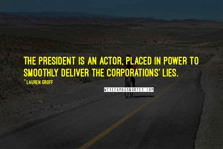 Lauren Groff Quotes: The president is an actor, placed in power to smoothly deliver the corporations' lies.