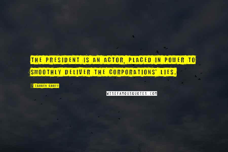 Lauren Groff Quotes: The president is an actor, placed in power to smoothly deliver the corporations' lies.