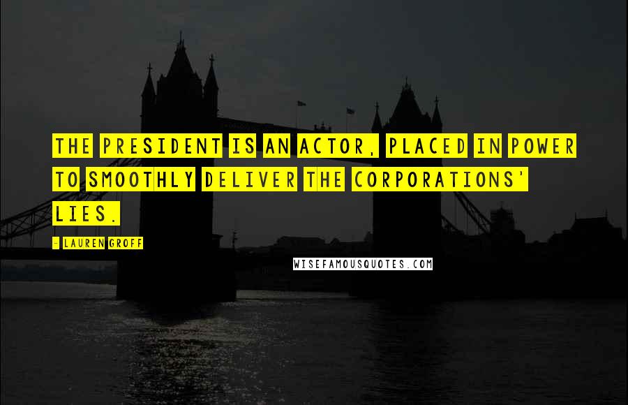 Lauren Groff Quotes: The president is an actor, placed in power to smoothly deliver the corporations' lies.