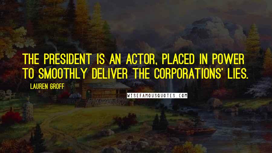 Lauren Groff Quotes: The president is an actor, placed in power to smoothly deliver the corporations' lies.