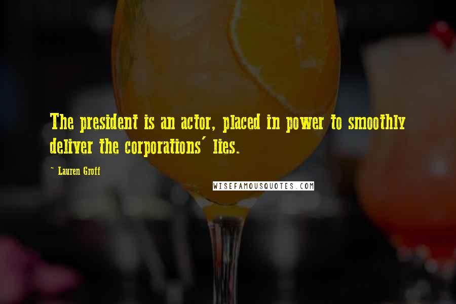 Lauren Groff Quotes: The president is an actor, placed in power to smoothly deliver the corporations' lies.