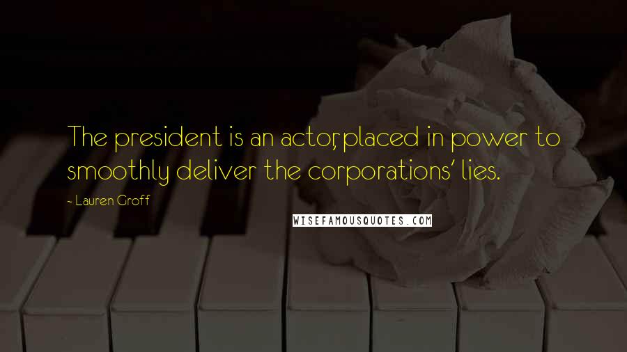 Lauren Groff Quotes: The president is an actor, placed in power to smoothly deliver the corporations' lies.