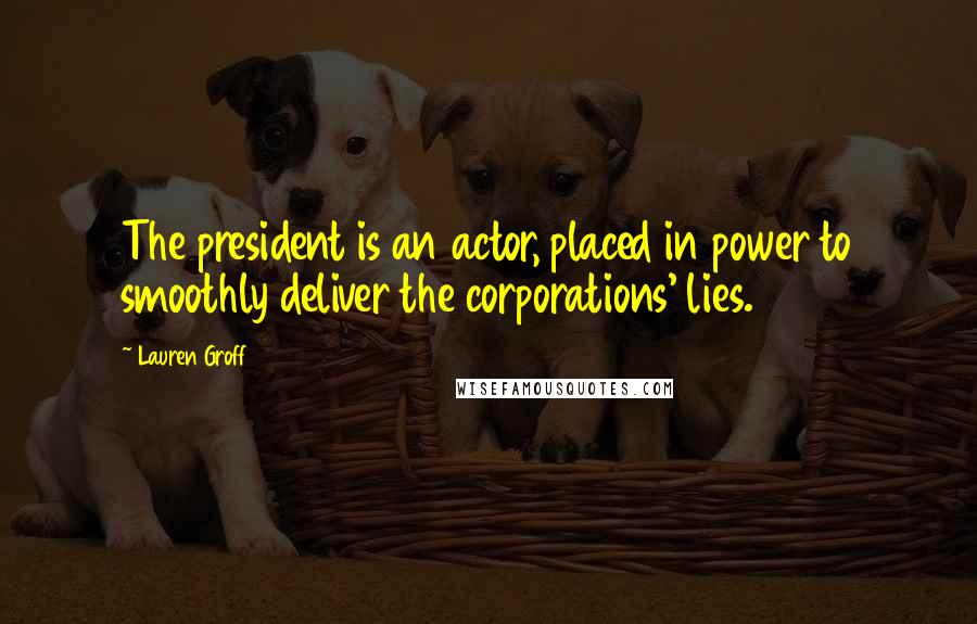 Lauren Groff Quotes: The president is an actor, placed in power to smoothly deliver the corporations' lies.