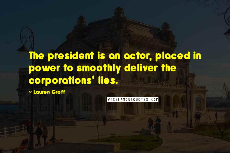 Lauren Groff Quotes: The president is an actor, placed in power to smoothly deliver the corporations' lies.