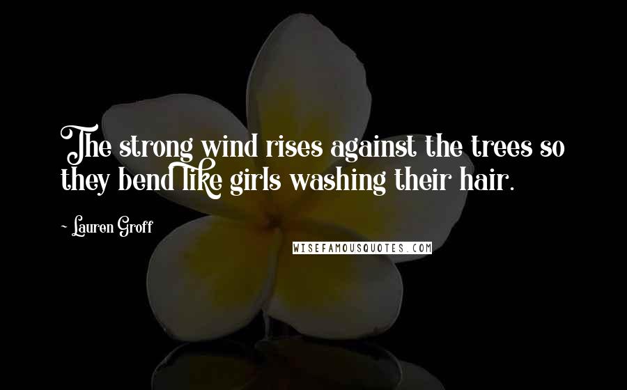 Lauren Groff Quotes: The strong wind rises against the trees so they bend like girls washing their hair.