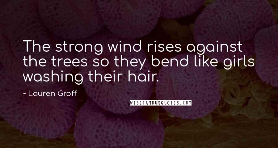 Lauren Groff Quotes: The strong wind rises against the trees so they bend like girls washing their hair.