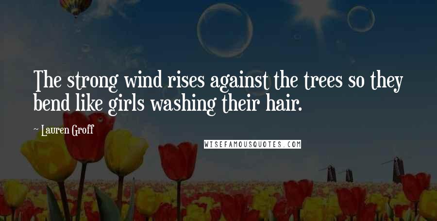 Lauren Groff Quotes: The strong wind rises against the trees so they bend like girls washing their hair.