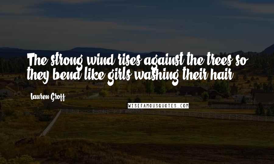 Lauren Groff Quotes: The strong wind rises against the trees so they bend like girls washing their hair.