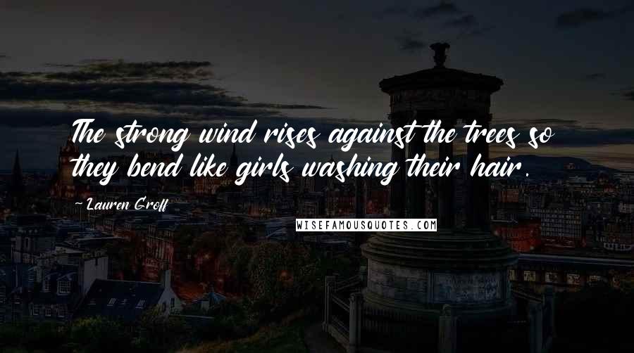 Lauren Groff Quotes: The strong wind rises against the trees so they bend like girls washing their hair.