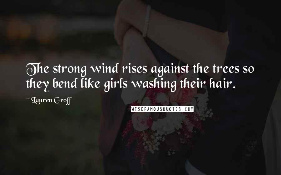 Lauren Groff Quotes: The strong wind rises against the trees so they bend like girls washing their hair.