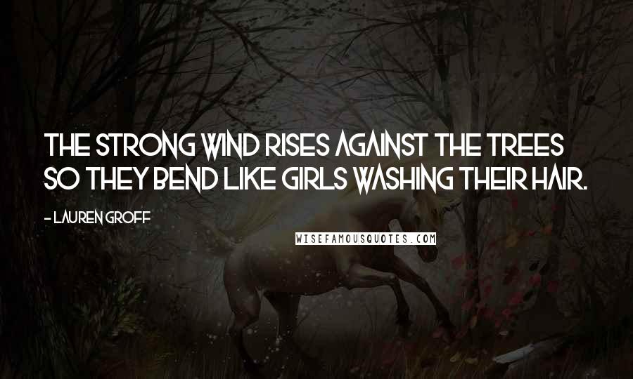 Lauren Groff Quotes: The strong wind rises against the trees so they bend like girls washing their hair.