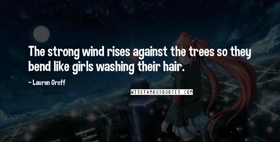 Lauren Groff Quotes: The strong wind rises against the trees so they bend like girls washing their hair.