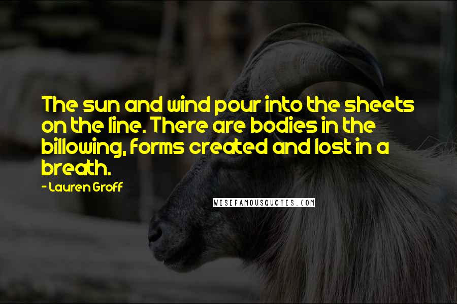 Lauren Groff Quotes: The sun and wind pour into the sheets on the line. There are bodies in the billowing, forms created and lost in a breath.