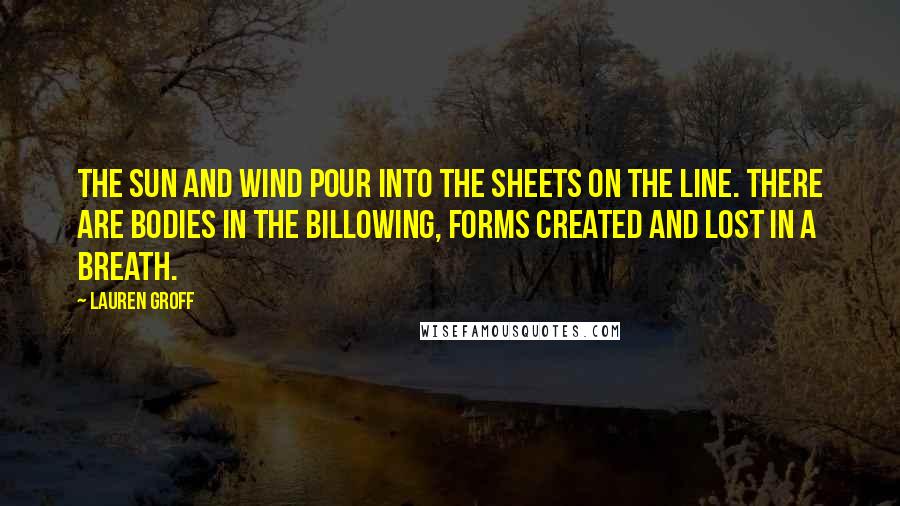Lauren Groff Quotes: The sun and wind pour into the sheets on the line. There are bodies in the billowing, forms created and lost in a breath.