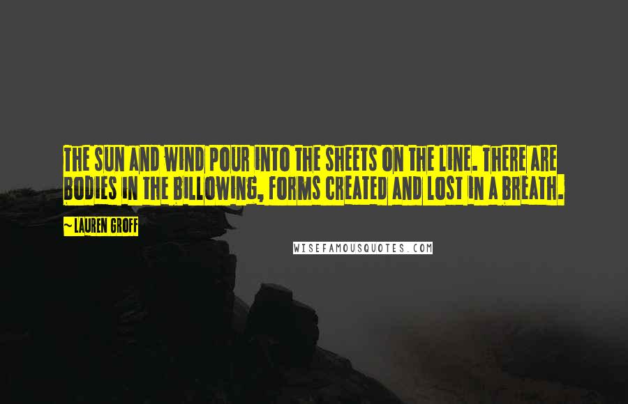 Lauren Groff Quotes: The sun and wind pour into the sheets on the line. There are bodies in the billowing, forms created and lost in a breath.