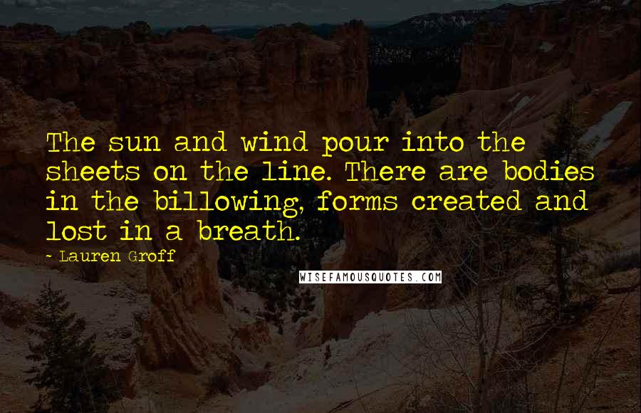 Lauren Groff Quotes: The sun and wind pour into the sheets on the line. There are bodies in the billowing, forms created and lost in a breath.