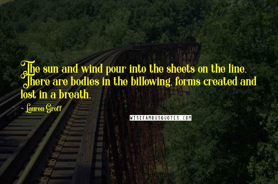 Lauren Groff Quotes: The sun and wind pour into the sheets on the line. There are bodies in the billowing, forms created and lost in a breath.