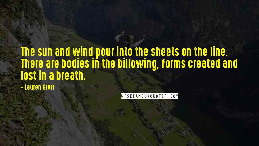 Lauren Groff Quotes: The sun and wind pour into the sheets on the line. There are bodies in the billowing, forms created and lost in a breath.