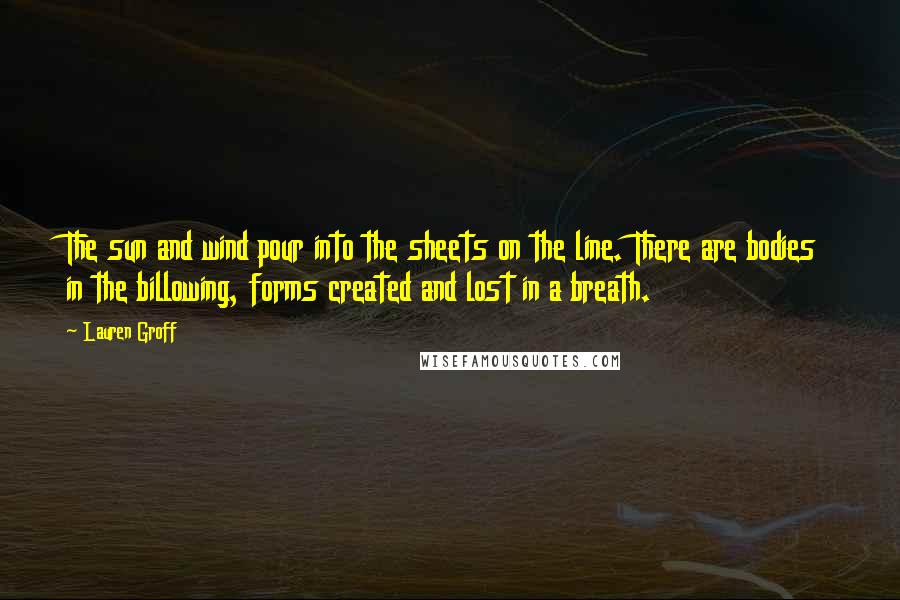 Lauren Groff Quotes: The sun and wind pour into the sheets on the line. There are bodies in the billowing, forms created and lost in a breath.