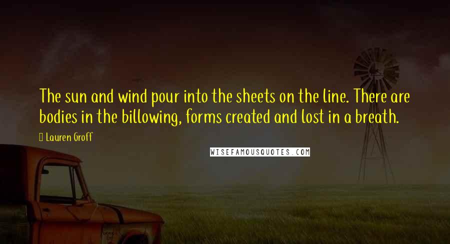 Lauren Groff Quotes: The sun and wind pour into the sheets on the line. There are bodies in the billowing, forms created and lost in a breath.
