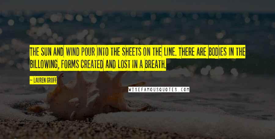 Lauren Groff Quotes: The sun and wind pour into the sheets on the line. There are bodies in the billowing, forms created and lost in a breath.