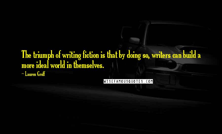 Lauren Groff Quotes: The triumph of writing fiction is that by doing so, writers can build a more ideal world in themselves.