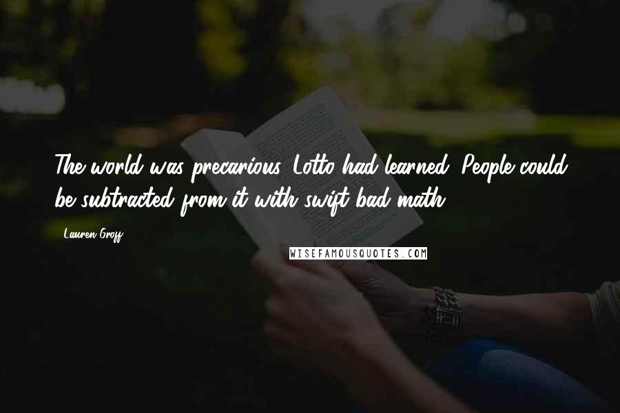 Lauren Groff Quotes: The world was precarious, Lotto had learned. People could be subtracted from it with swift bad math.