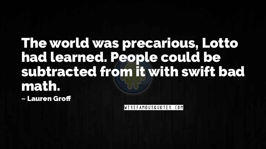 Lauren Groff Quotes: The world was precarious, Lotto had learned. People could be subtracted from it with swift bad math.