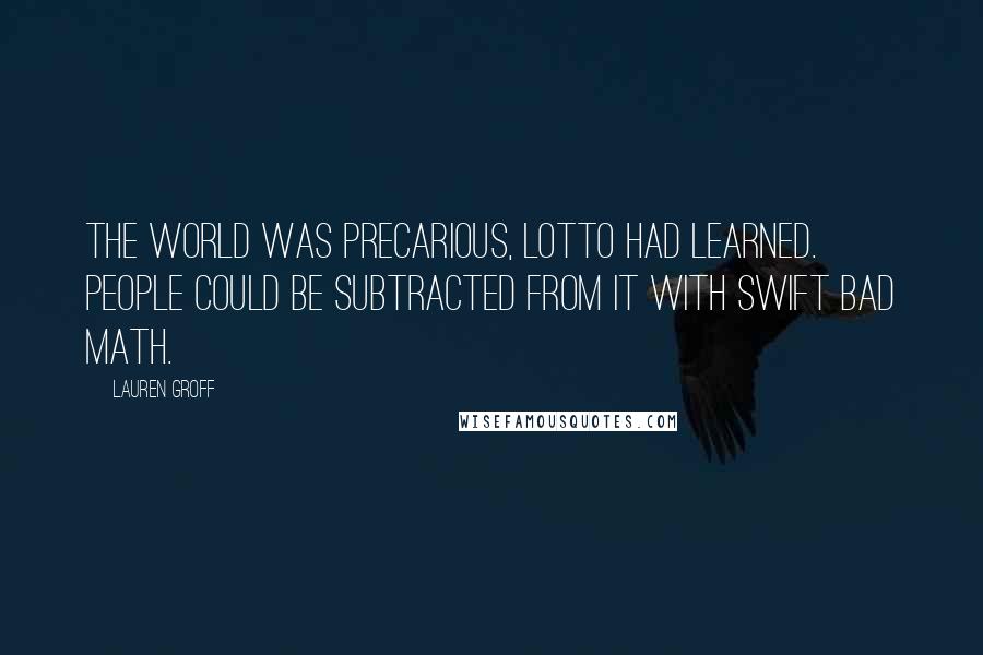 Lauren Groff Quotes: The world was precarious, Lotto had learned. People could be subtracted from it with swift bad math.