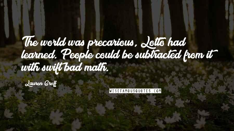 Lauren Groff Quotes: The world was precarious, Lotto had learned. People could be subtracted from it with swift bad math.