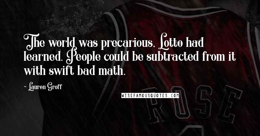 Lauren Groff Quotes: The world was precarious, Lotto had learned. People could be subtracted from it with swift bad math.