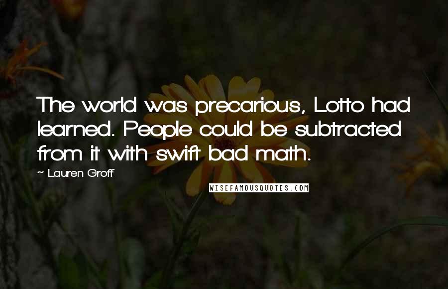 Lauren Groff Quotes: The world was precarious, Lotto had learned. People could be subtracted from it with swift bad math.