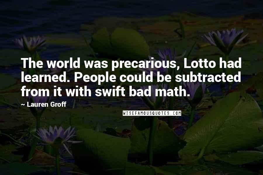 Lauren Groff Quotes: The world was precarious, Lotto had learned. People could be subtracted from it with swift bad math.