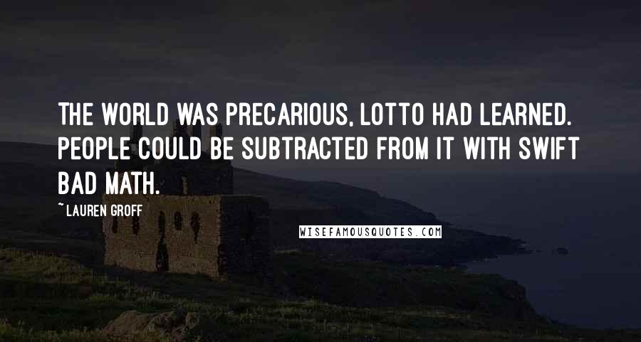 Lauren Groff Quotes: The world was precarious, Lotto had learned. People could be subtracted from it with swift bad math.