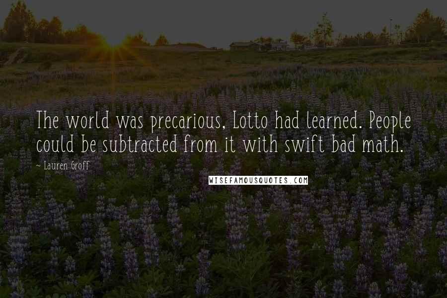 Lauren Groff Quotes: The world was precarious, Lotto had learned. People could be subtracted from it with swift bad math.