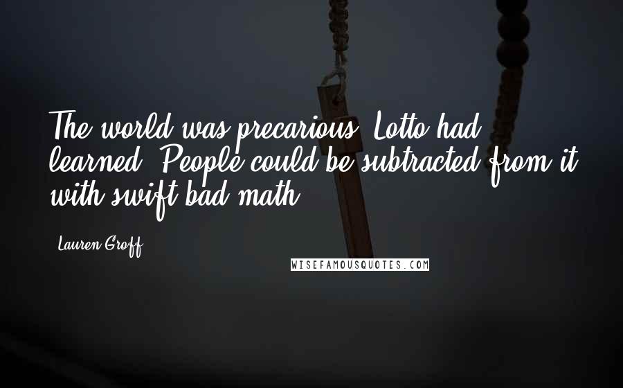 Lauren Groff Quotes: The world was precarious, Lotto had learned. People could be subtracted from it with swift bad math.