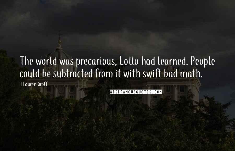 Lauren Groff Quotes: The world was precarious, Lotto had learned. People could be subtracted from it with swift bad math.