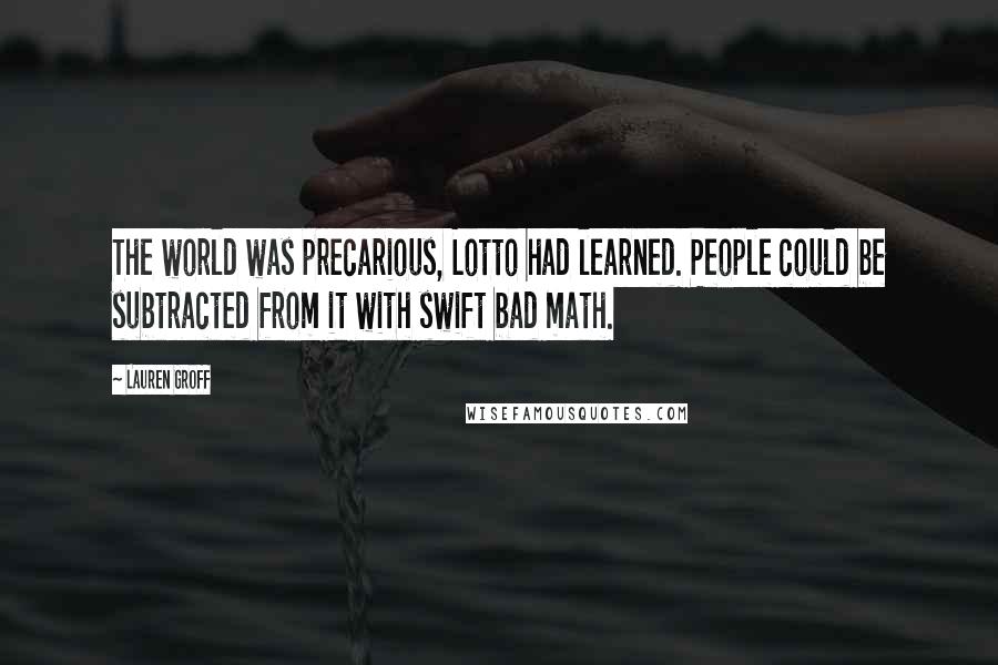 Lauren Groff Quotes: The world was precarious, Lotto had learned. People could be subtracted from it with swift bad math.