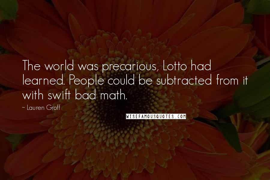 Lauren Groff Quotes: The world was precarious, Lotto had learned. People could be subtracted from it with swift bad math.