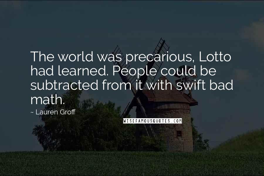 Lauren Groff Quotes: The world was precarious, Lotto had learned. People could be subtracted from it with swift bad math.