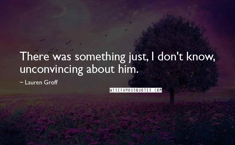 Lauren Groff Quotes: There was something just, I don't know, unconvincing about him.