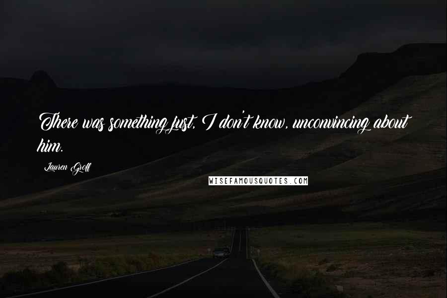 Lauren Groff Quotes: There was something just, I don't know, unconvincing about him.