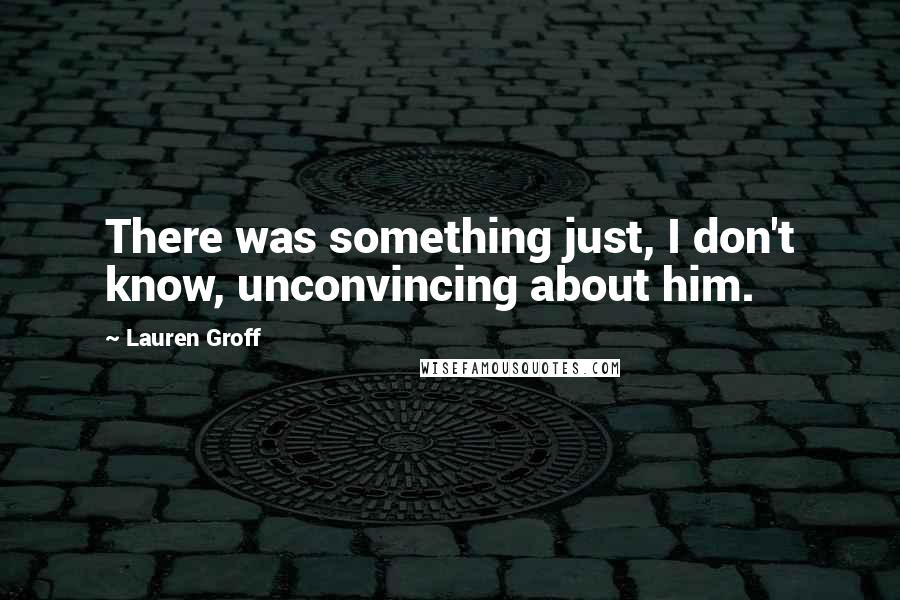 Lauren Groff Quotes: There was something just, I don't know, unconvincing about him.