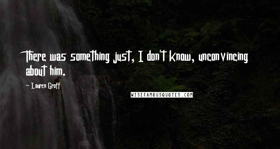 Lauren Groff Quotes: There was something just, I don't know, unconvincing about him.